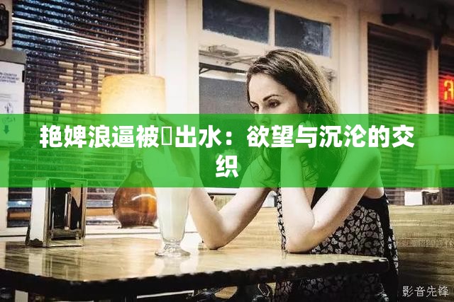 艷婢浪逼被屌出水：欲望與沉淪的交織