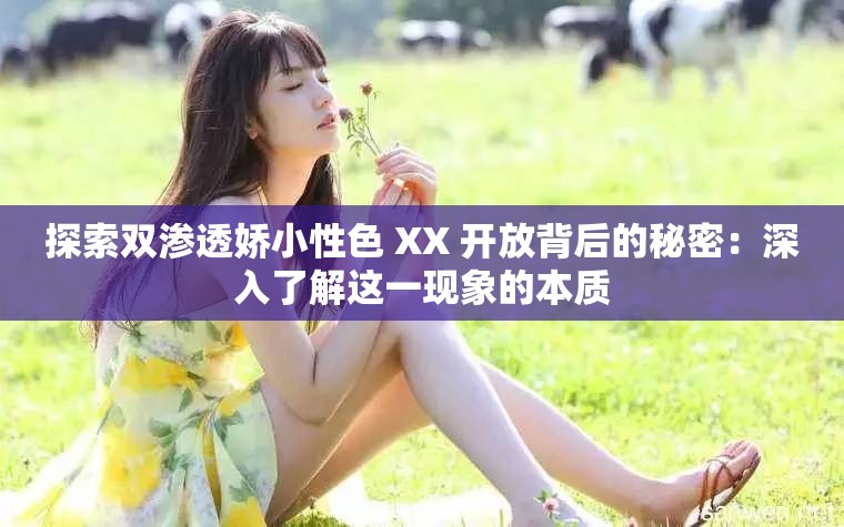 探索雙滲透嬌小性色 XX 開放背后的秘密：深入了解這一現(xiàn)象的本質(zhì)