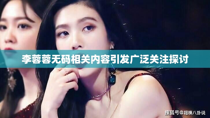 李蓉蓉?zé)o碼相關(guān)內(nèi)容引發(fā)廣泛關(guān)注探討