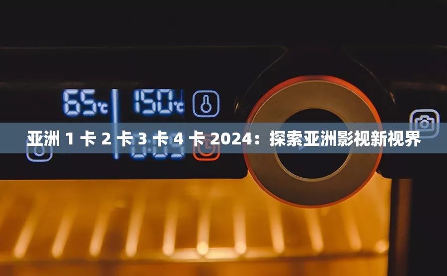 亞洲 1 卡 2 卡 3 卡 4 卡 2024：探索亞洲影視新視界
