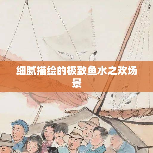 細(xì)膩描繪的極致魚水之歡場景