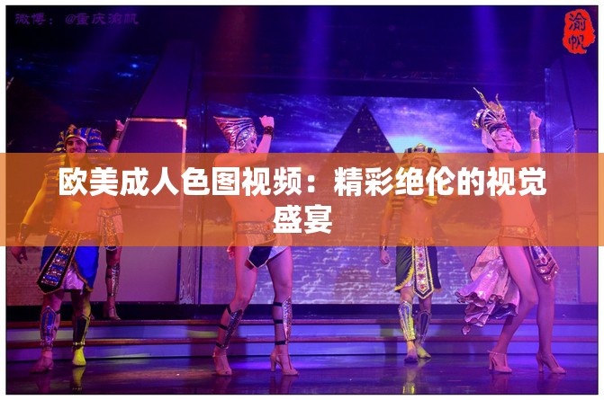 歐美成人色圖視頻：精彩絕倫的視覺盛宴