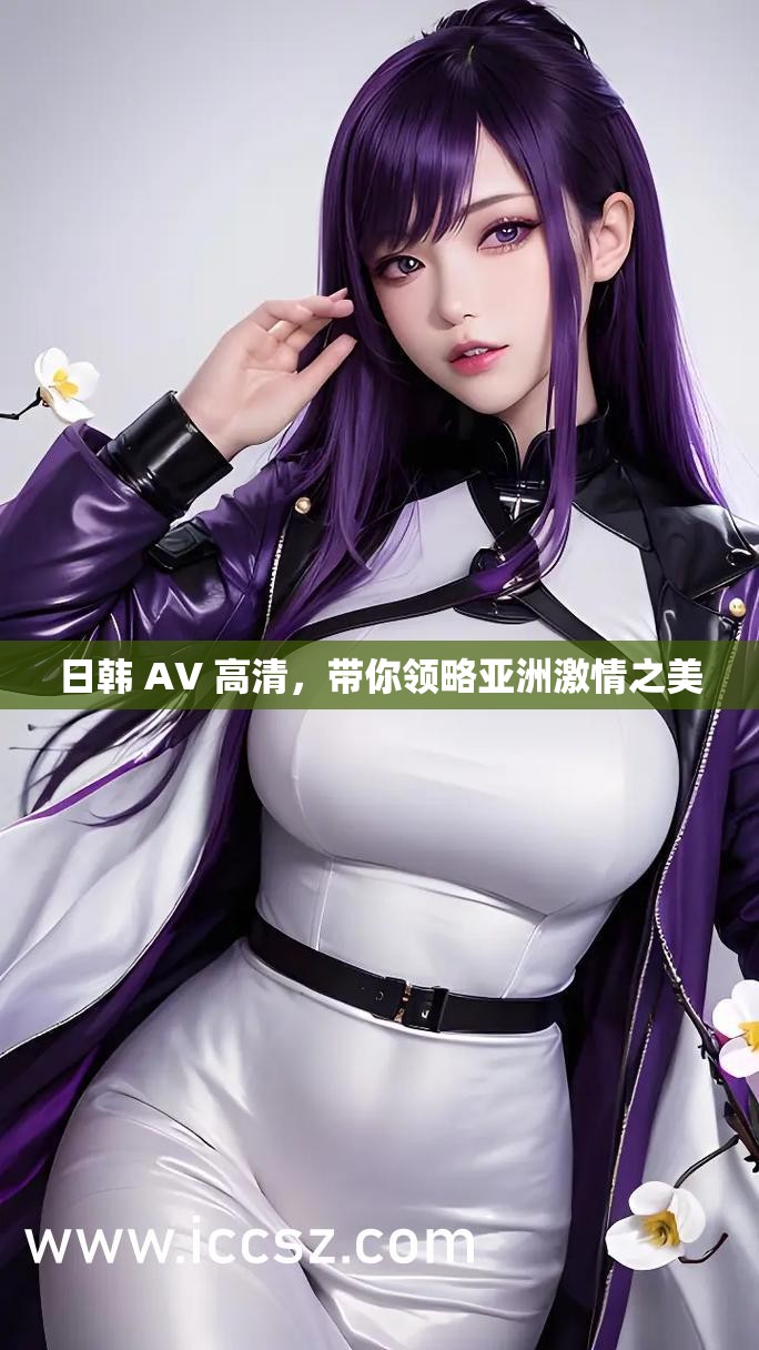 日韓 AV 高清，帶你領(lǐng)略亞洲激情之美