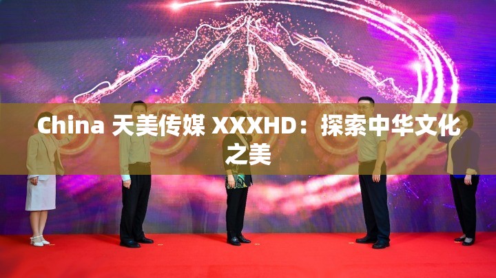 China 天美傳媒 XXXHD：探索中華文化之美