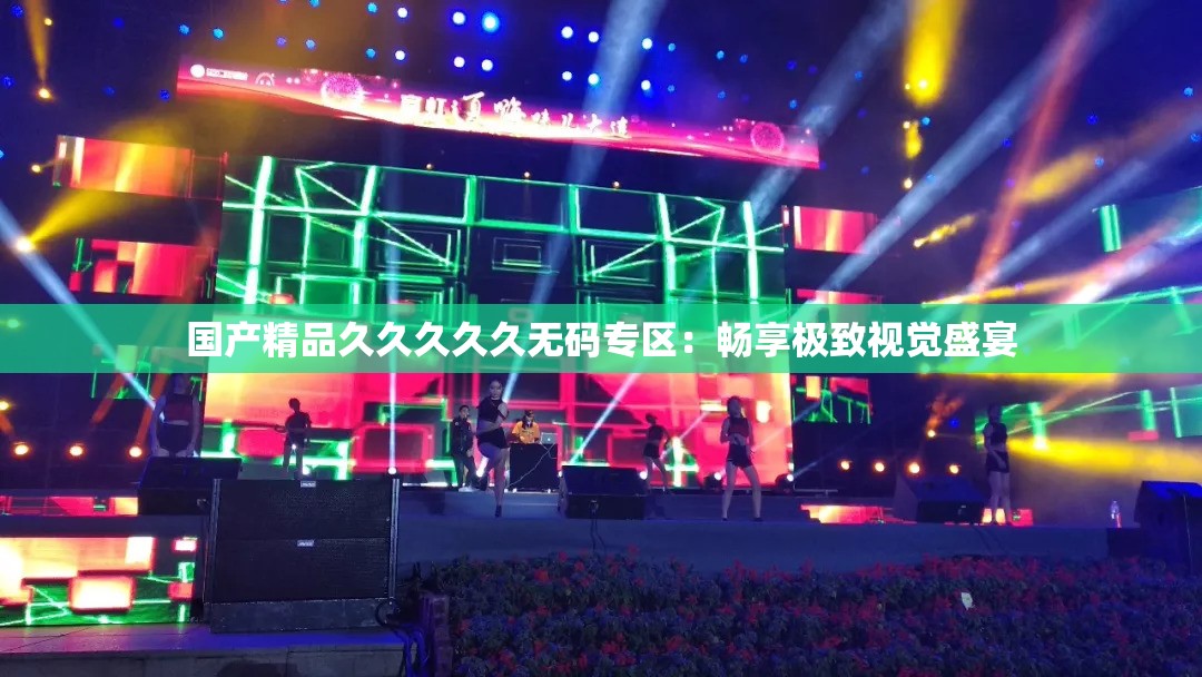 國產精品久久久久久無碼專區(qū)：暢享極致視覺盛宴
