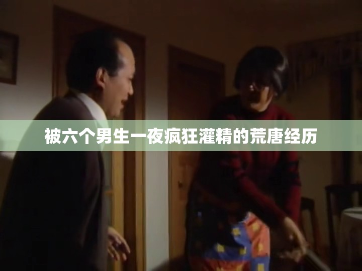 被六個男生一夜瘋狂灌精的荒唐經歷