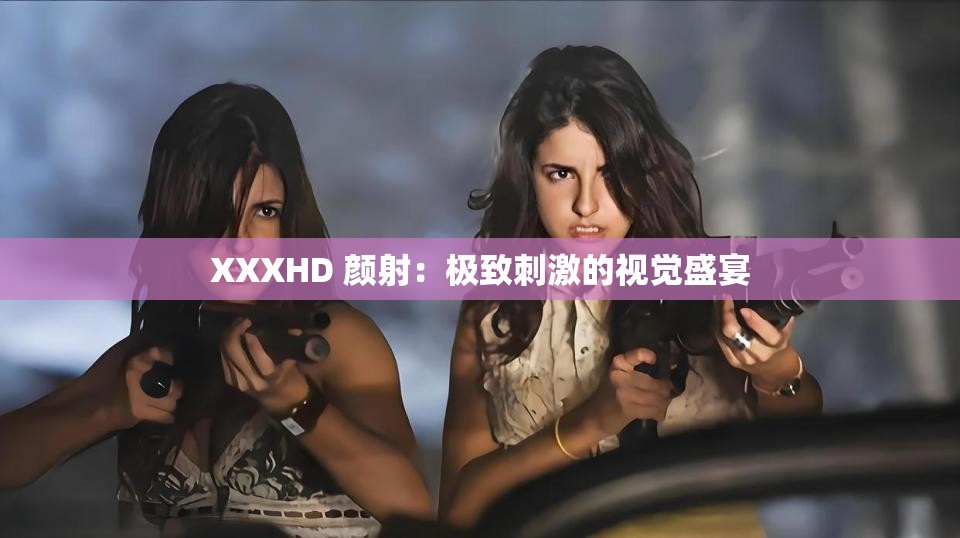 XXXHD 顏射：極致刺激的視覺盛宴