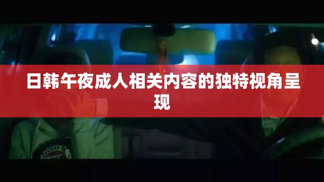 日韓午夜成人相關(guān)內(nèi)容的獨(dú)特視角呈現(xiàn)