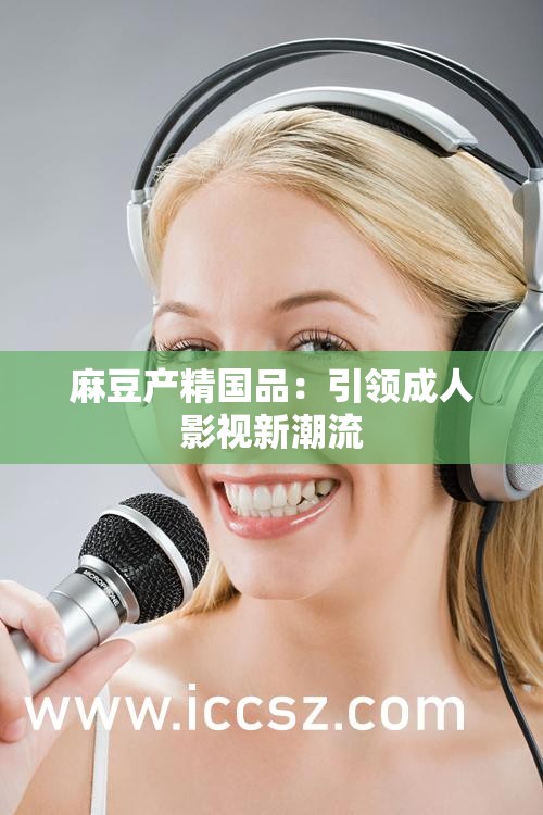 麻豆產(chǎn)精國品：引領(lǐng)成人影視新潮流