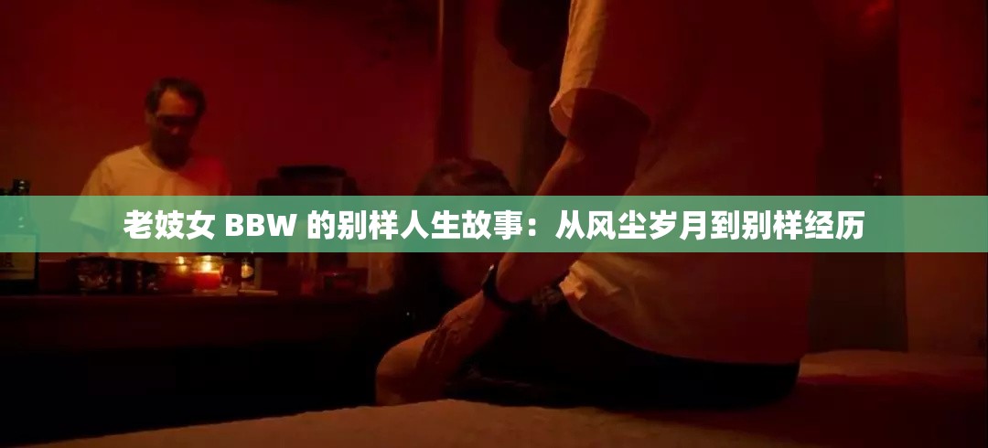 老妓女 BBW 的別樣人生故事：從風(fēng)塵歲月到別樣經(jīng)歷