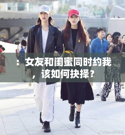 ：女友和閨蜜同時(shí)約我，該如何抉擇？