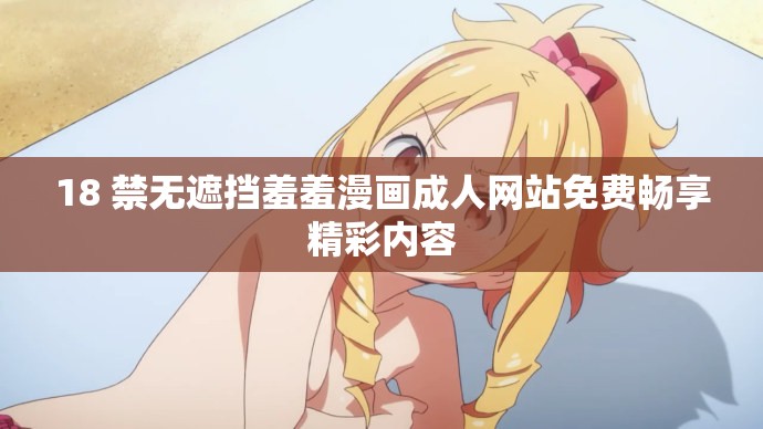 18 禁無遮擋羞羞漫畫成人網(wǎng)站免費(fèi)暢享精彩內(nèi)容