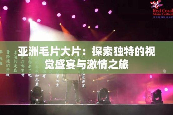 亞洲毛片大片：探索獨(dú)特的視覺盛宴與激情之旅