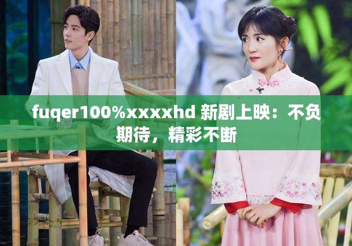 fuqer100%xxxxhd 新劇上映：不負(fù)期待，精彩不斷