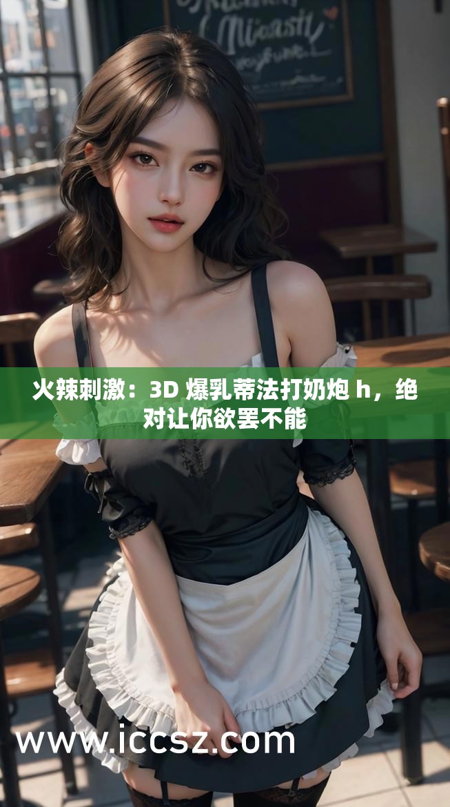 火辣刺激：3D 爆乳蒂法打奶炮 h，絕對讓你欲罷不能