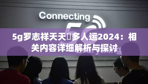5g羅志祥天天奭多人運(yùn)2024：相關(guān)內(nèi)容詳細(xì)解析與探討