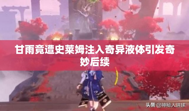 甘雨竟遭史萊姆注入奇異液體引發(fā)奇妙后續(xù)