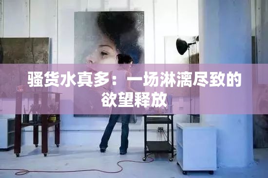 騷貨水真多：一場淋漓盡致的欲望釋放