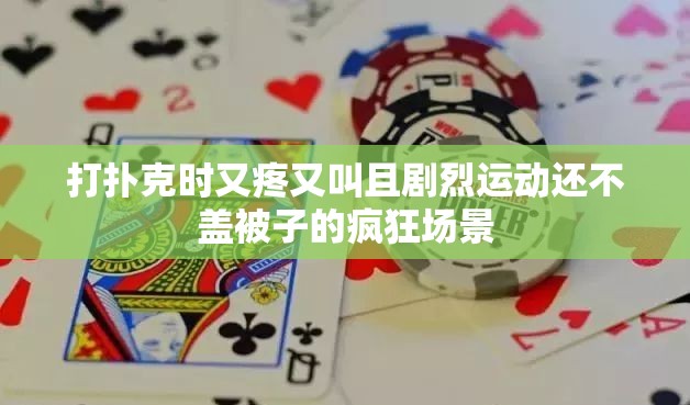 打撲克時又疼又叫且劇烈運動還不蓋被子的瘋狂場景