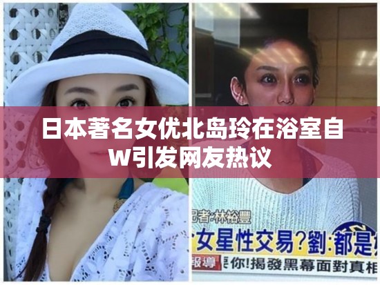 日本著名女優(yōu)北島玲在浴室自W引發(fā)網(wǎng)友熱議