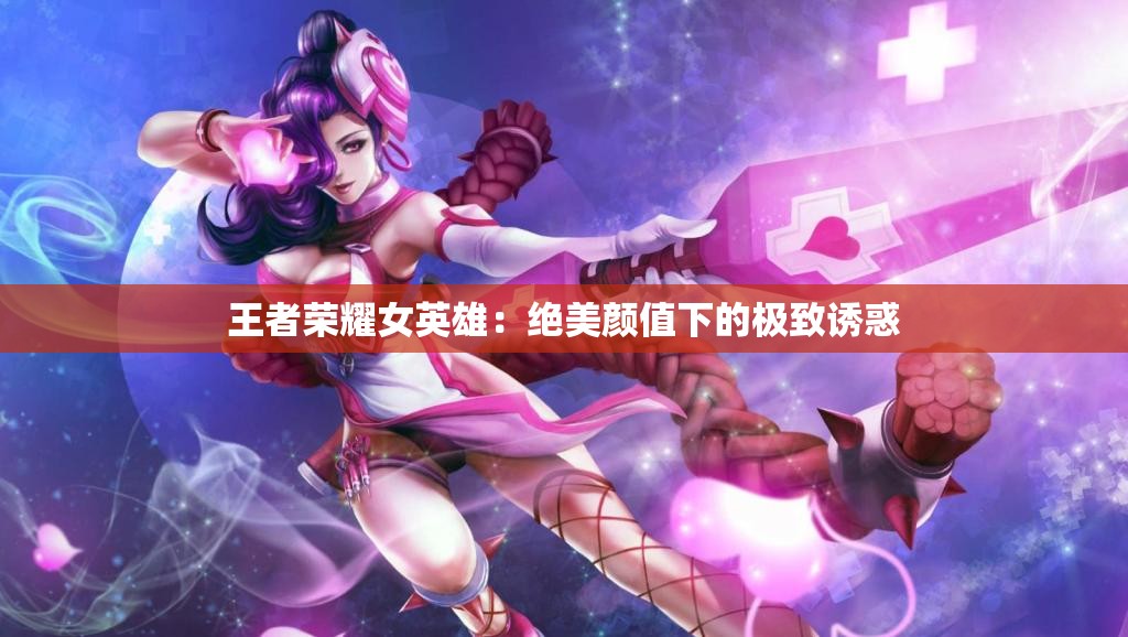 王者榮耀女英雄：絕美顏值下的極致誘惑