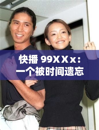 快播 99XⅩx：一個(gè)被時(shí)間遺忘的傳奇