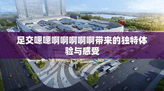 足交嗯嗯啊啊啊啊啊帶來的獨特體驗與感受