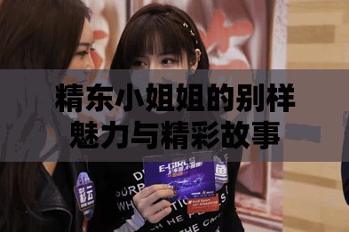 精東小姐姐的別樣魅力與精彩故事