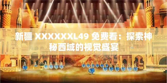 新疆 XXXXXXL49 免費看：探索神秘西域的視覺盛宴