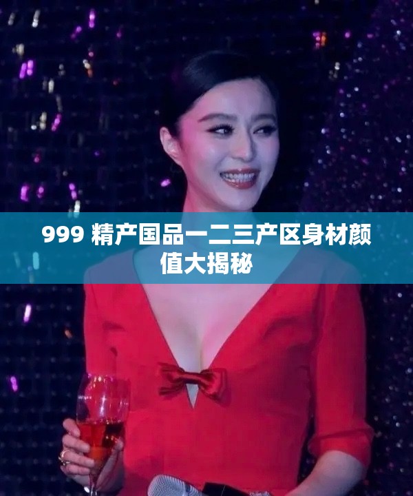 999 精產國品一二三產區(qū)身材顏值大揭秘