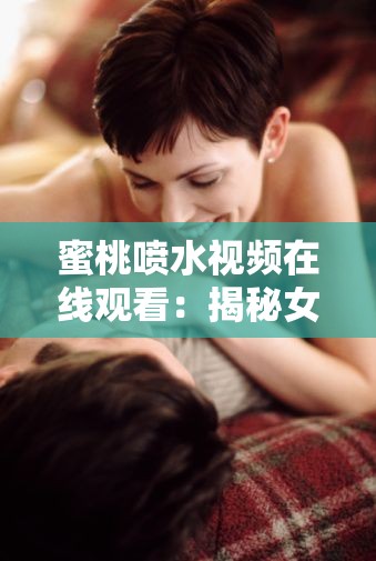 蜜桃噴水視頻在線觀看：揭秘女性性高潮的秘密