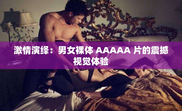 激情演繹：男女裸體 AAAAA 片的震撼視覺體驗