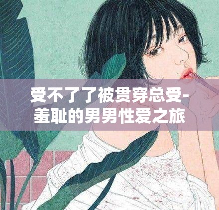受不了了被貫穿總受-羞恥的男男性愛(ài)之旅