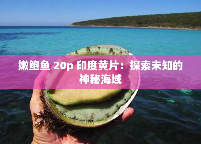 嫩鮑魚(yú) 20p 印度黃片：探索未知的神秘海域