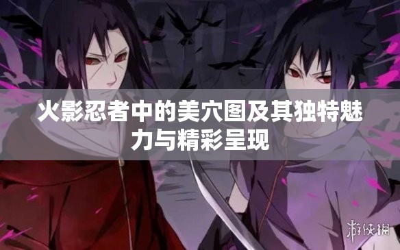 火影忍者中的美穴圖及其獨(dú)特魅力與精彩呈現(xiàn)