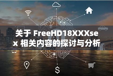 關(guān)于 FreeHD18XXXsex 相關(guān)內(nèi)容的探討與分析