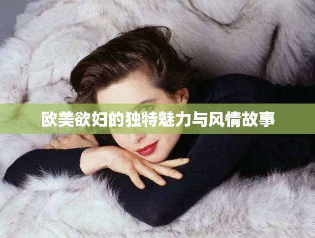 歐美欲婦的獨(dú)特魅力與風(fēng)情故事
