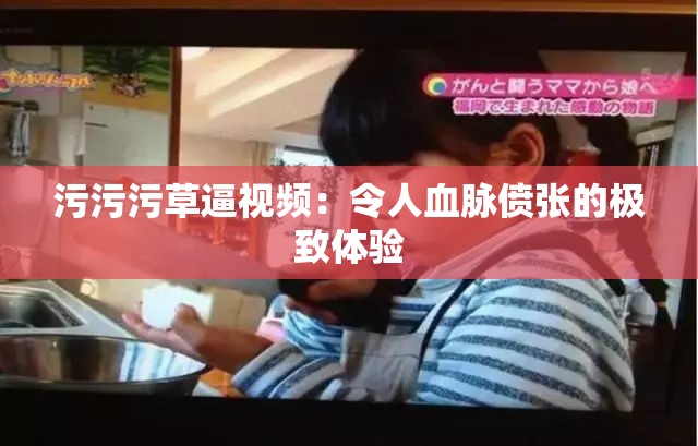 污污污草逼視頻：令人血脈僨張的極致體驗