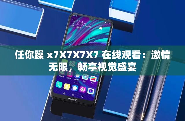 任你躁 x7X7X7X7 在線觀看：激情無限，暢享視覺盛宴
