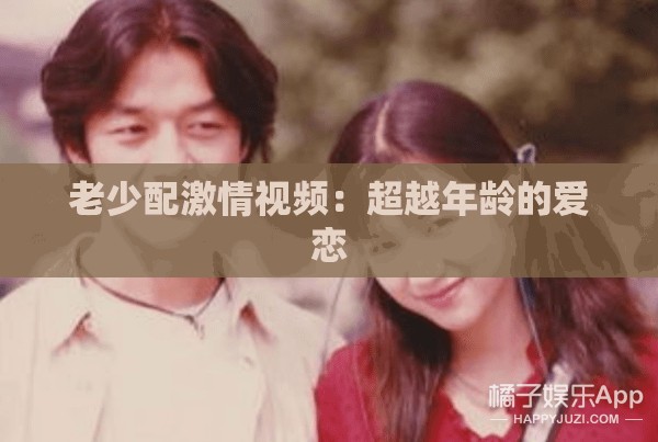 老少配激情視頻：超越年齡的愛戀