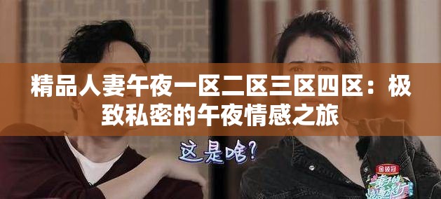 精品人妻午夜一區(qū)二區(qū)三區(qū)四區(qū)：極致私密的午夜情感之旅