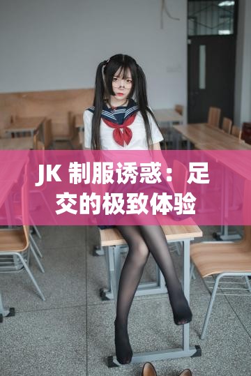 JK 制服誘惑：足交的極致體驗
