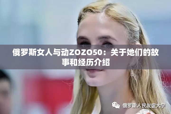 俄羅斯女人與動ZOZO50：關于她們的故事和經歷介紹