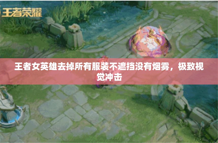 王者女英雄去掉所有服裝不遮擋沒有煙霧，極致視覺沖擊