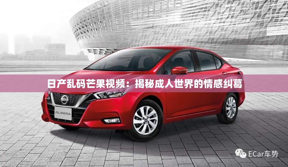 日產亂碼芒果視頻：揭秘成人世界的情感糾葛