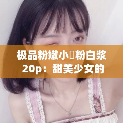 極品粉嫩小泬粉白漿 20p：甜美少女的私密時刻