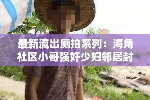 最新流出廁拍系列：海角社區(qū)小哥強奸少婦鄰居封神之爽：驚人內(nèi)幕大揭秘