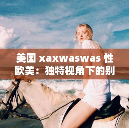 美國 xaxwaswas 性歐美：獨特視角下的別樣風情