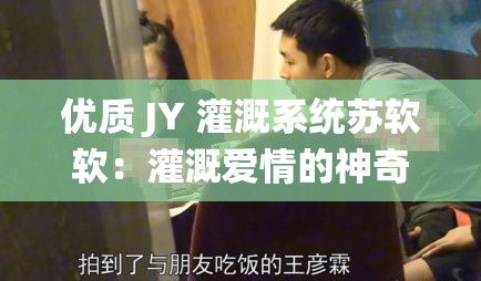 優(yōu)質(zhì) JY 灌溉系統(tǒng)蘇軟軟：灌溉愛情的神奇力量
