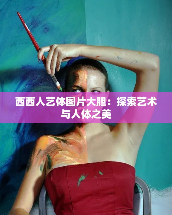 西西人藝體圖片大膽：探索藝術(shù)與人體之美
